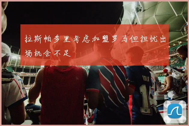 拉斯帕多里考虑加盟罗马但担忧出场机会不足