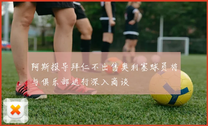 阿斯报导拜仁不出售奥利塞球员将与俱乐部进行深入商谈