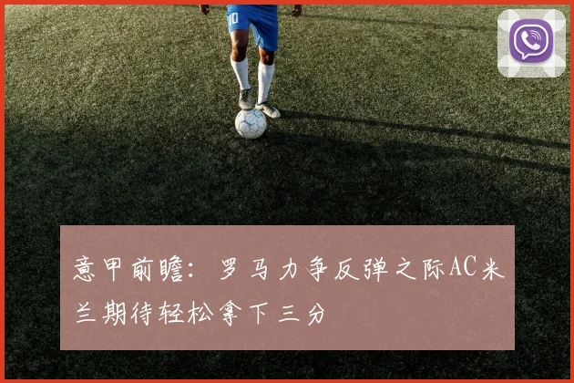 意甲前瞻：罗马力争反弹之际AC米兰期待轻松拿下三分