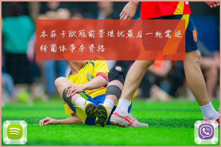 本菲卡欧冠前景堪忧最后一轮需逆转葡体争夺资格