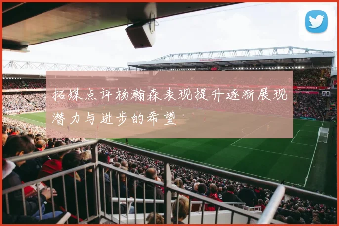 拓媒点评杨瀚森表现提升逐渐展现潜力与进步的希望
