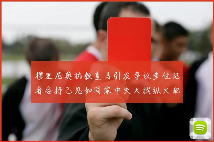 穆里尼奥执教皇马引发争议多位记者各抒己见如同家中失火找纵火犯