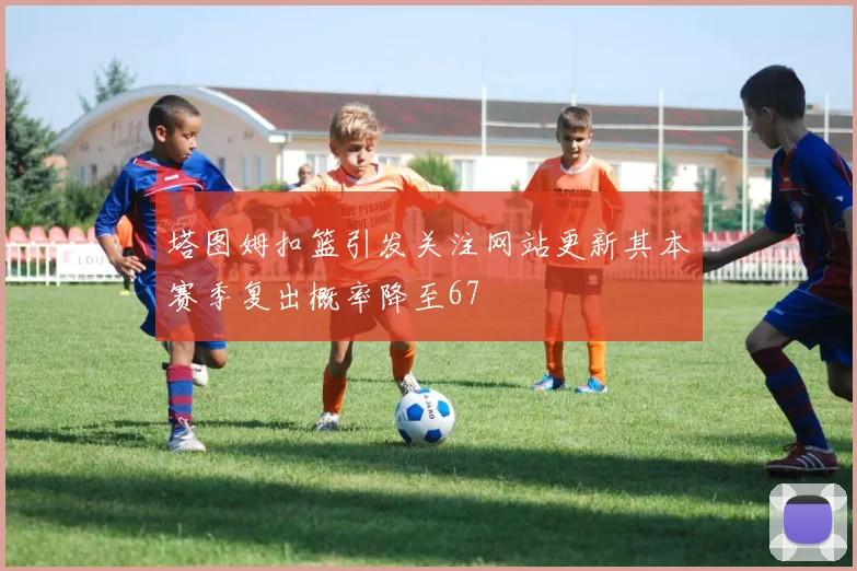 塔图姆扣篮引发关注网站更新其本赛季复出概率降至67