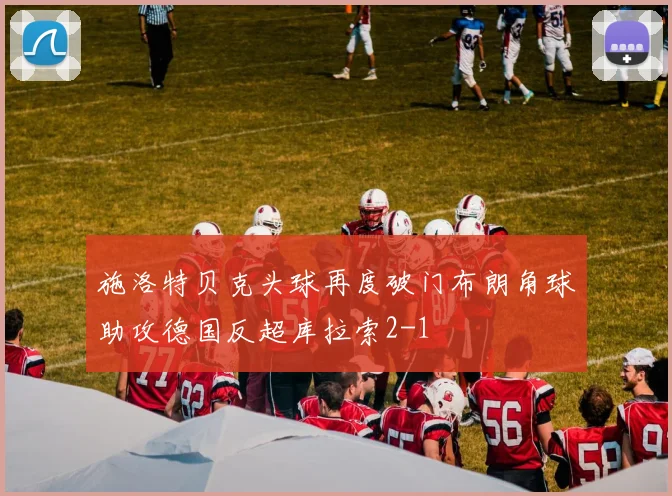施洛特贝克头球再度破门布朗角球助攻德国反超库拉索2-1