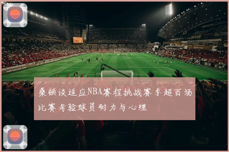 桑顿谈适应NBA赛程挑战赛季超百场比赛考验球员耐力与心理