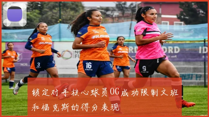 锁定对手核心球员OG成功限制文班和福克斯的得分表现