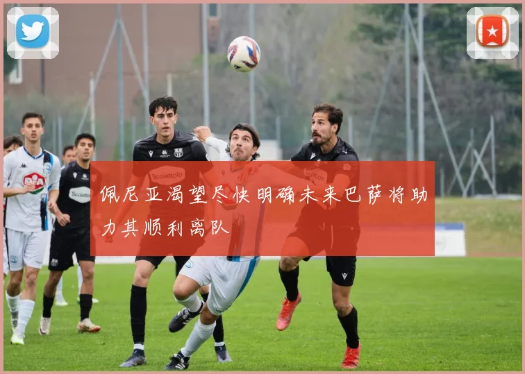 佩尼亚渴望尽快明确未来巴萨将助力其顺利离队