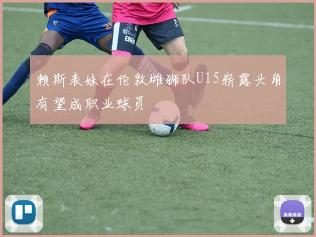 赖斯表妹在伦敦雌狮队U15崭露头角有望成职业球员