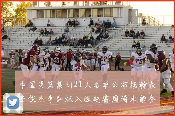 中国男篮集训21人名单公布杨瀚森王俊杰李弘权入选赵睿周琦未能参加