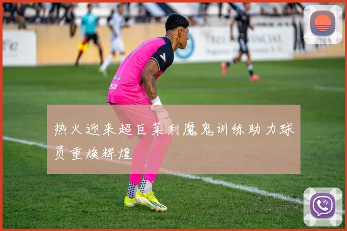 热火迎来超巨莱利魔鬼训练助力球员重焕辉煌