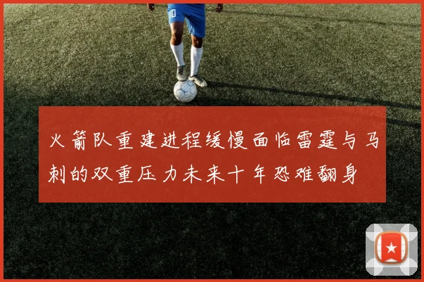 火箭队重建进程缓慢面临雷霆与马刺的双重压力未来十年恐难翻身