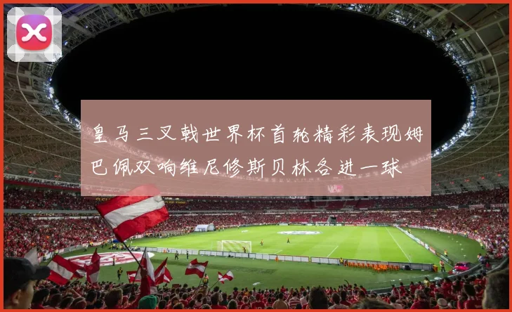 皇马三叉戟世界杯首轮精彩表现姆巴佩双响维尼修斯贝林各进一球