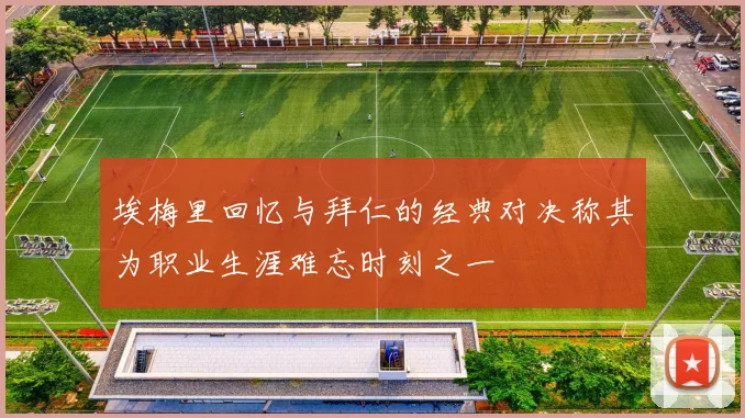 埃梅里回忆与拜仁的经典对决称其为职业生涯难忘时刻之一