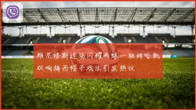 维尼修斯连场闪耀两球一助姆哈凯双响梅西帽子戏法引发热议