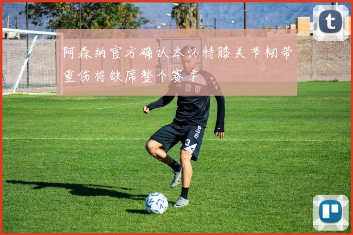 阿森纳官方确认本怀特膝关节韧带重伤将缺席整个赛季