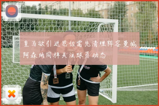 皇马欲引进恩佐需先清理阵容曼城阿森纳同样关注球员动态