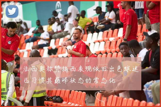 法西奥称赞梅西表现依旧出色球迷已习惯其巅峰状态的常态化