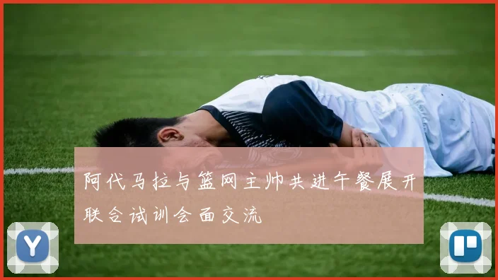 阿代马拉与篮网主帅共进午餐展开联合试训会面交流