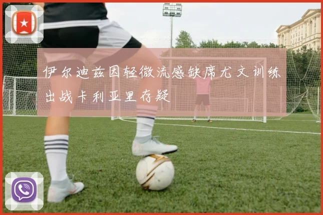 伊尔迪兹因轻微流感缺席尤文训练出战卡利亚里存疑