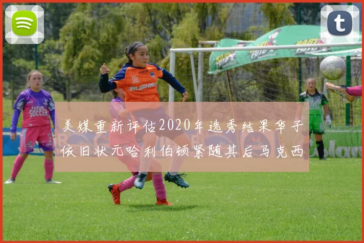 美媒重新评估2020年选秀结果华子依旧状元哈利伯顿紧随其后马克西位列探花