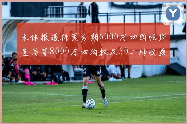 米体报道科莫分期6000万回购帕斯皇马享8000万回购权及50二转收益