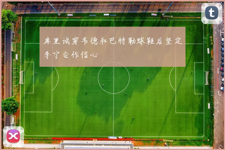 库里试穿韦德和巴特勒球鞋后坚定李宁合作信心