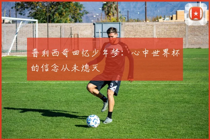 普利西奇回忆少年梦：心中世界杯的信念从未熄灭