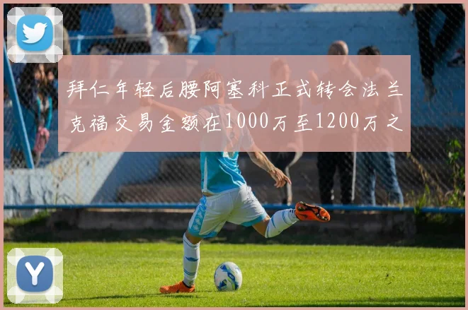 拜仁年轻后腰阿塞科正式转会法兰克福交易金额在1000万至1200万之间